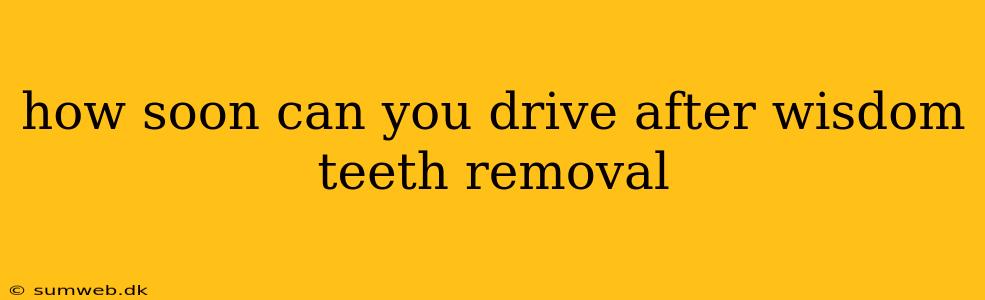 how soon can you drive after wisdom teeth removal